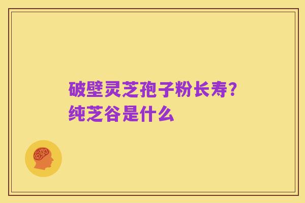 破壁灵芝孢子粉长寿?纯芝谷是什么