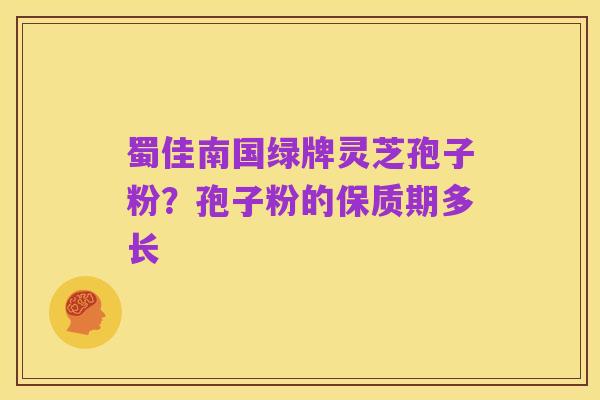 蜀佳南国绿牌灵芝孢子粉?孢子粉的保质期多长
