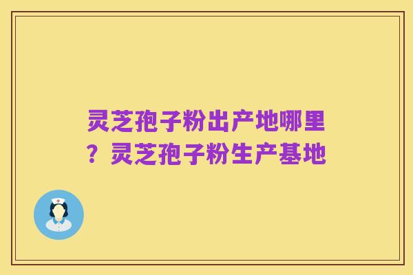 灵芝孢子粉出产地哪里?灵芝孢子粉生产基地