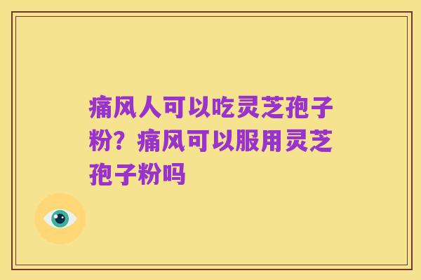 痛风人可以吃灵芝孢子粉？痛风可以服用灵芝孢子粉吗
