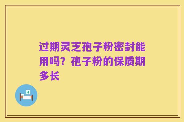 过期灵芝孢子粉密封能用吗？孢子粉的保质期多长
