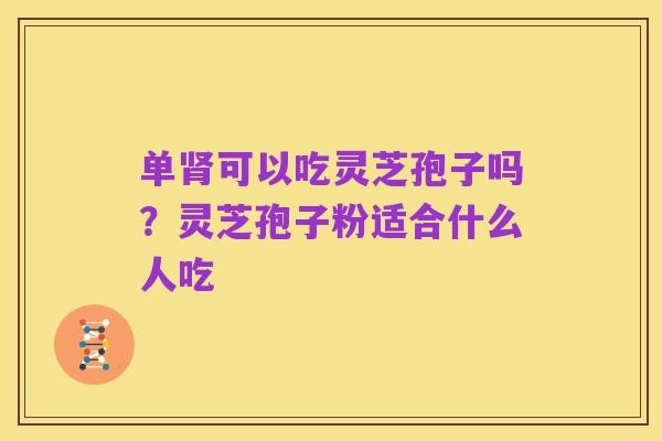 单肾可以吃灵芝孢子吗?灵芝孢子粉适合什么人吃