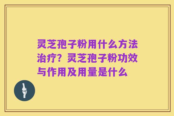 灵芝孢子粉用什么方法治疗?灵芝孢子粉功效与作用及用量是什么