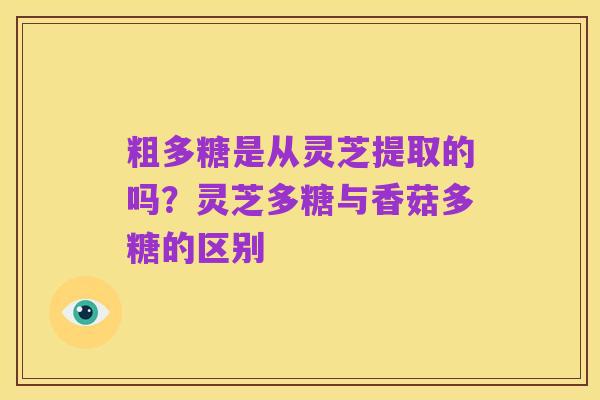 粗多糖是从灵芝提取的吗?灵芝多糖与香菇多糖的区别