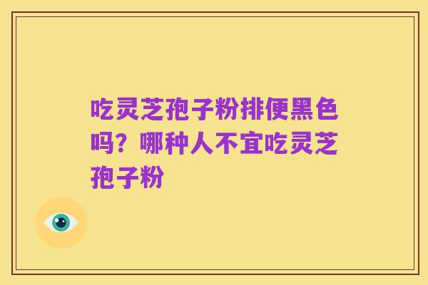 吃灵芝孢子粉排便黑色吗?哪种人不宜吃灵芝孢子粉