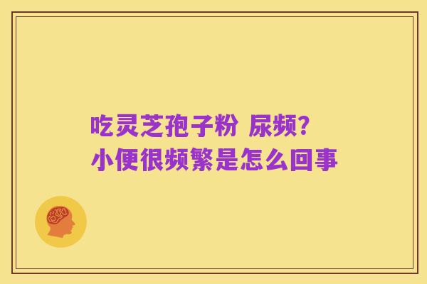 吃灵芝孢子粉 尿频？小便很频繁是怎么回事