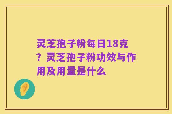 灵芝孢子粉每日18克?灵芝孢子粉功效与作用及用量是什么