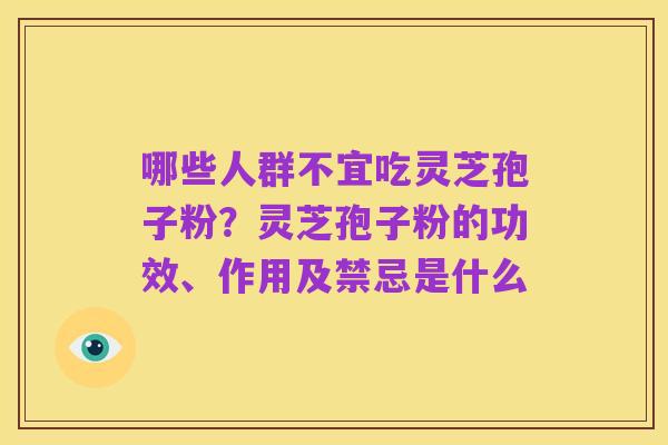 哪些人群不宜吃灵芝孢子粉?灵芝孢子粉的功效、作用及禁忌是什么