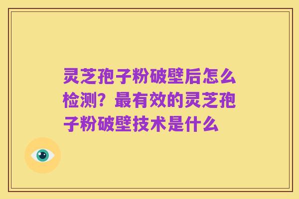灵芝孢子粉破壁后怎么检测?最有效的灵芝孢子粉破壁技术是什么