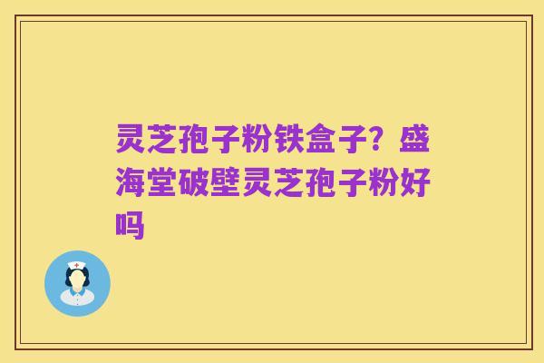 灵芝孢子粉铁盒子?盛海堂破壁灵芝孢子粉好吗