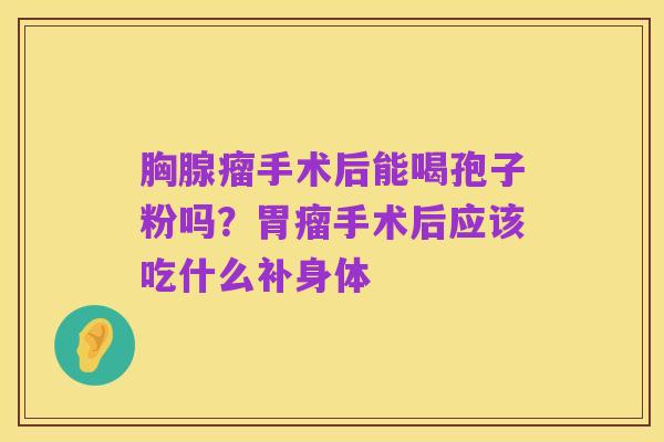 胸腺瘤手术后能喝孢子粉吗？胃瘤手术后应该吃什么补身体