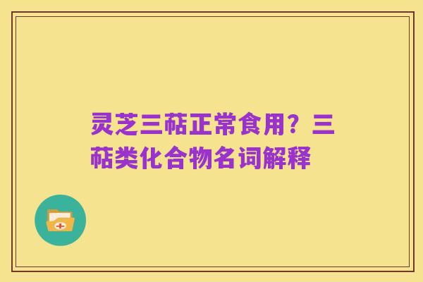 灵芝三萜正常食用？三萜类化合物名词解释