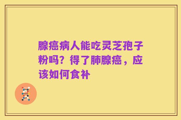 腺癌病人能吃灵芝孢子粉吗？得了肺腺癌，应该如何食补