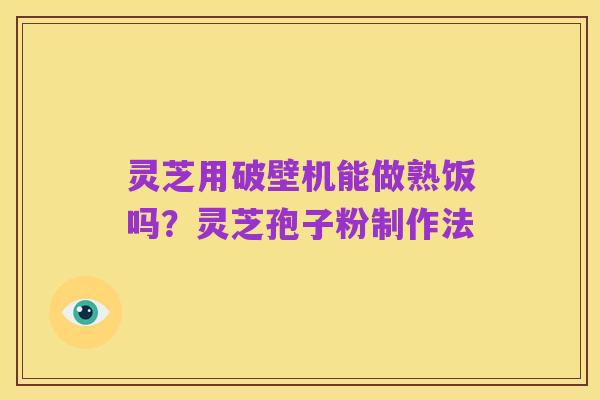 灵芝用破壁机能做熟饭吗?灵芝孢子粉制作法