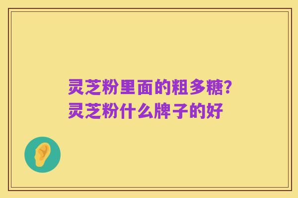 灵芝粉里面的粗多糖？灵芝粉什么牌子的好