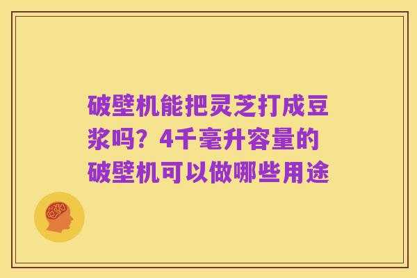 破壁机能把灵芝打成豆浆吗?4千毫升容量的破壁机可以做哪些用途