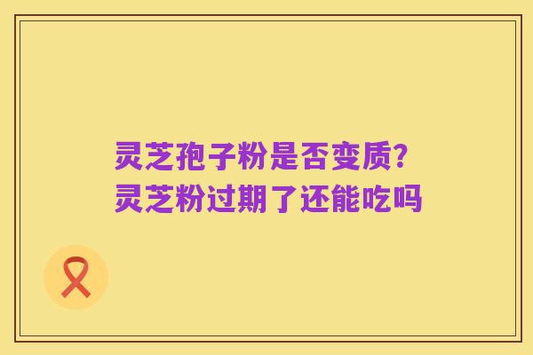 灵芝孢子粉是否变质?灵芝粉过期了还能吃吗