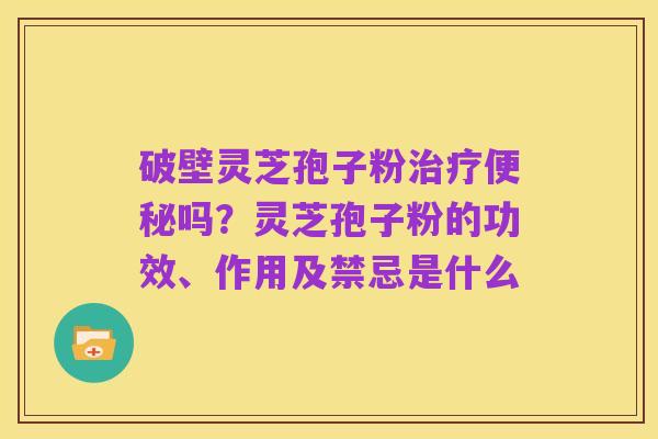 破壁灵芝孢子粉治疗便秘吗?灵芝孢子粉的功效、作用及禁忌是什么