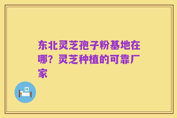 东北灵芝孢子粉基地在哪？灵芝种植的可靠厂家