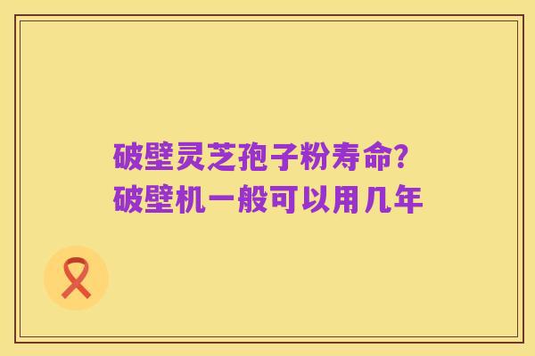 破壁灵芝孢子粉寿命?破壁机一般可以用几年