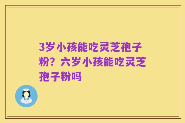 3岁小孩能吃灵芝孢子粉?六岁小孩能吃灵芝孢子粉吗