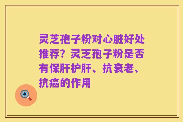 灵芝孢子粉对心脏好处推荐?灵芝孢子粉是否有保肝护肝、抗衰老、抗癌的作用