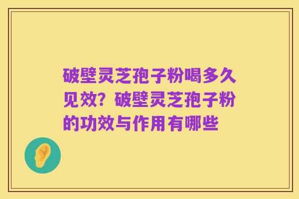 破壁灵芝孢子粉喝多久见效？破壁灵芝孢子粉的功效与作用有哪些