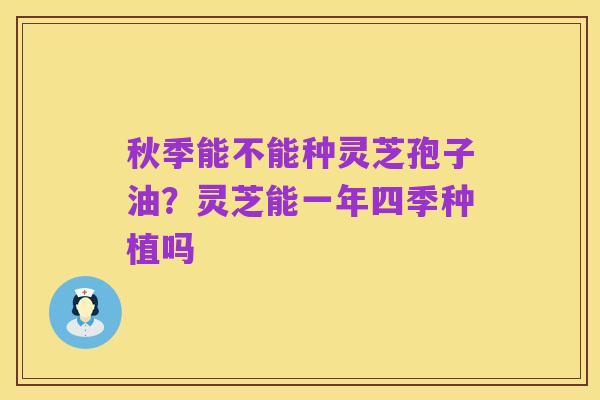 秋季能不能种灵芝孢子油?灵芝能一年四季种植吗