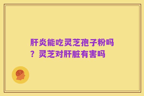 肝炎能吃灵芝孢子粉吗?灵芝对肝脏有害吗