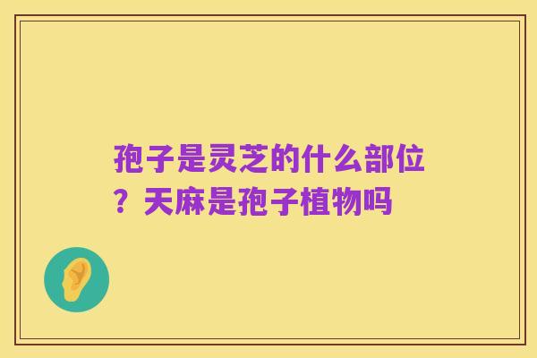 孢子是灵芝的什么部位?天麻是孢子植物吗