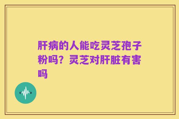 肝病的人能吃灵芝孢子粉吗?灵芝对肝脏有害吗