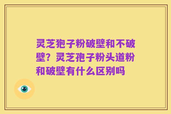 灵芝狍子粉破壁和不破壁？灵芝孢子粉头道粉和破壁有什么区别吗