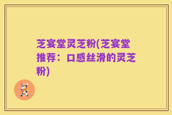 芝宴堂灵芝粉(芝宴堂推荐：口感丝滑的灵芝粉)