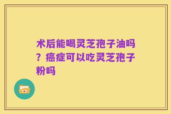 术后能喝灵芝孢子油吗?癌症可以吃灵芝孢子粉吗