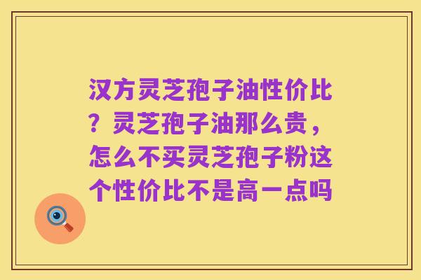 汉方灵芝孢子油性价比?灵芝孢子油那么贵,怎么不买灵芝孢子粉这个性价比不是高一点吗