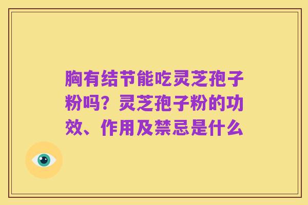 胸有结节能吃灵芝孢子粉吗?灵芝孢子粉的功效、作用及禁忌是什么