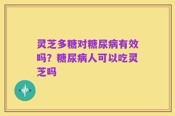 灵芝多糖对糖尿病有效吗?糖尿病人可以吃灵芝吗