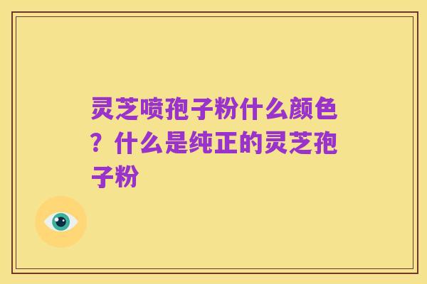 灵芝喷孢子粉什么颜色?什么是纯正的灵芝孢子粉