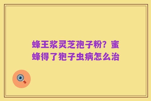 蜂王浆灵芝孢子粉?蜜蜂得了狍子虫病怎么治