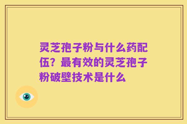 灵芝孢子粉与什么药配伍?最有效的灵芝孢子粉破壁技术是什么