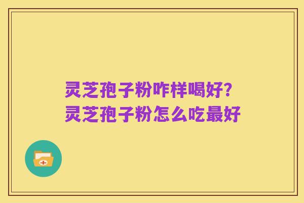 灵芝孢子粉咋样喝好？灵芝孢子粉怎么吃最好