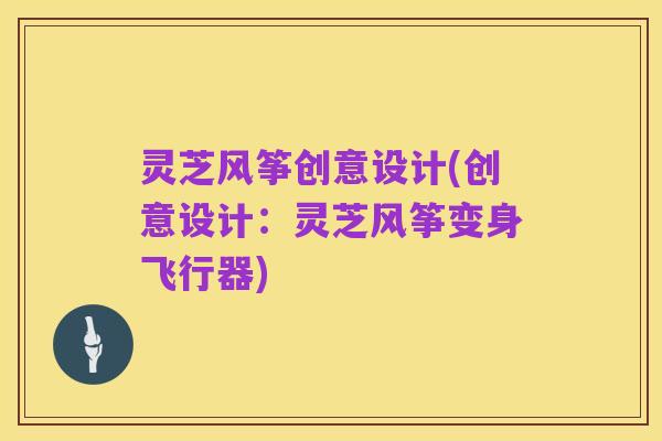 灵芝风筝创意设计(创意设计:灵芝风筝变身飞行器)