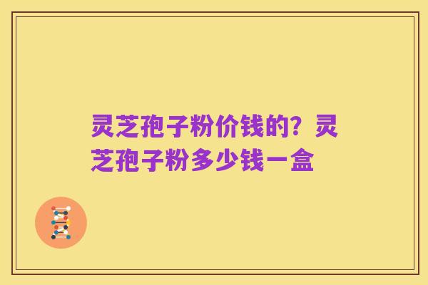 灵芝孢子粉价钱的？灵芝孢子粉多少钱一盒