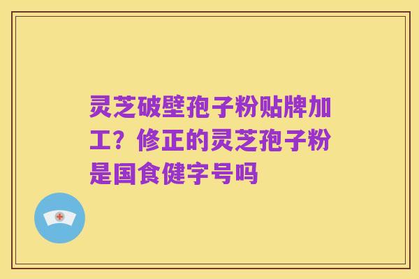 灵芝破壁孢子粉贴牌加工？修正的灵芝孢子粉是国食健字号吗