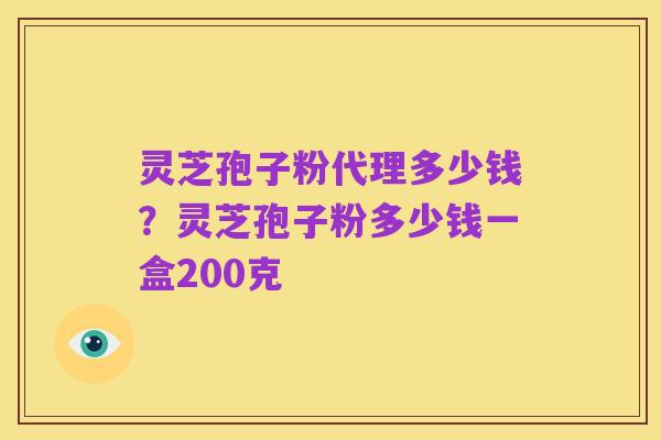 灵芝孢子粉代理多少钱?灵芝孢子粉多少钱一盒200克