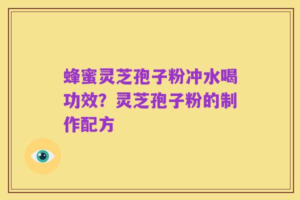 蜂蜜灵芝孢子粉冲水喝功效?灵芝孢子粉的制作配方