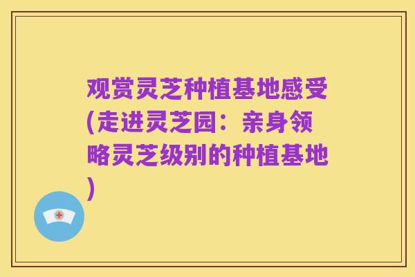 观赏灵芝种植基地感受(走进灵芝园:亲身领略灵芝级别的种植基地)