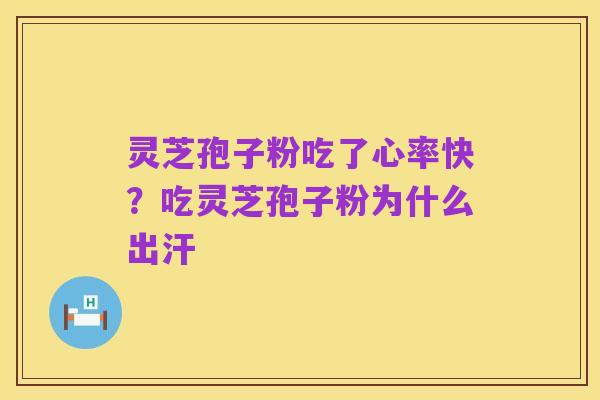 灵芝孢子粉吃了心率快?吃灵芝孢子粉为什么出汗