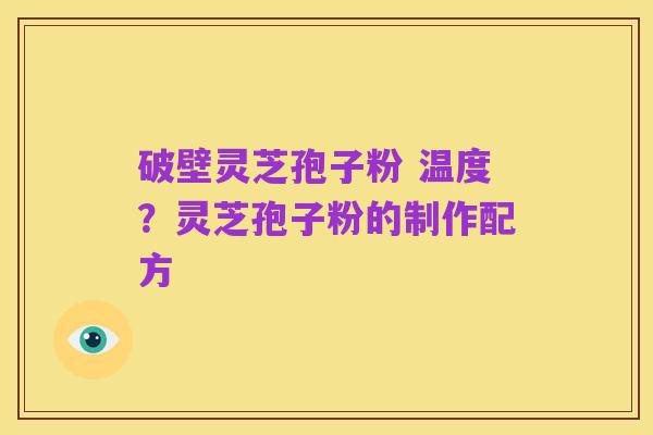 破壁灵芝孢子粉 温度?灵芝孢子粉的制作配方