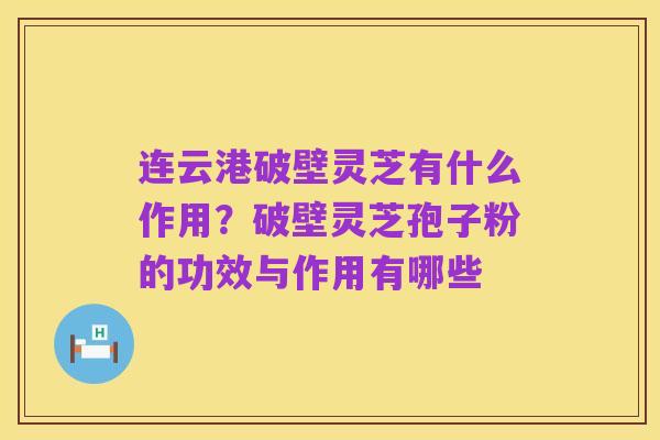 连云港破壁灵芝有什么作用?破壁灵芝孢子粉的功效与作用有哪些